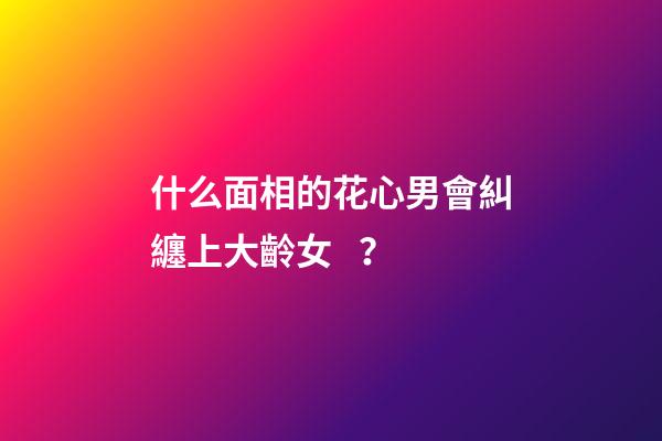 什么面相的花心男會糾纏上大齡女？